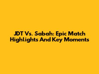 JDT Vs. Sabah: Epic Match Highlights And Key Moments