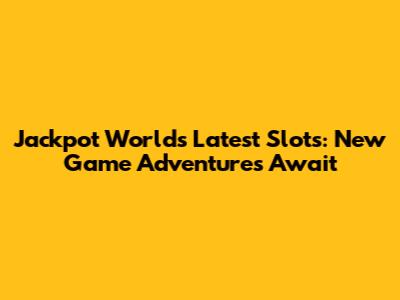 Jackpot World's Latest Slots: New Game Adventures Await