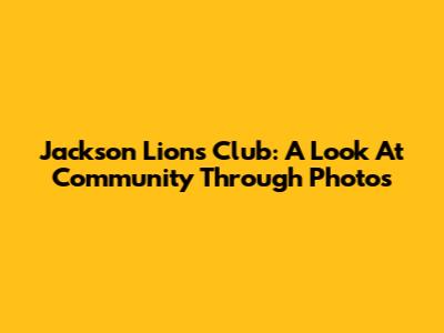 Jackson Lions Club: A Look At Community Through Photos