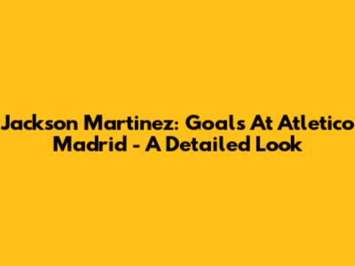 Jackson Martinez: Goals At Atletico Madrid - A Detailed Look