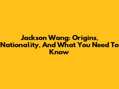Jackson Wang: Origins, Nationality, And What You Need To Know