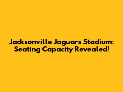 Jacksonville Jaguars Stadium: Seating Capacity Revealed!