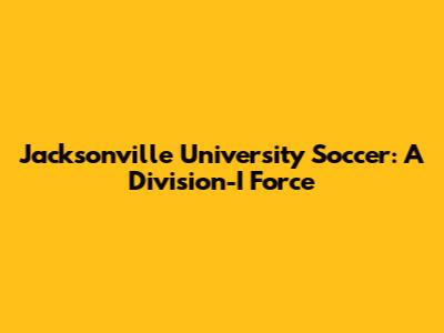 Jacksonville University Soccer: A Division-I Force