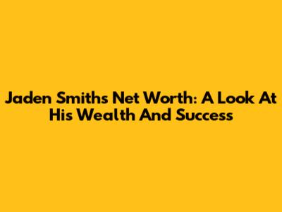 Jaden Smith's Net Worth: A Look At His Wealth And Success