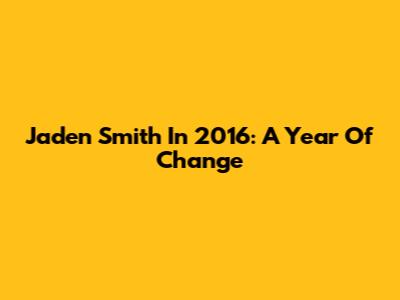 Jaden Smith In 2016: A Year Of Change
