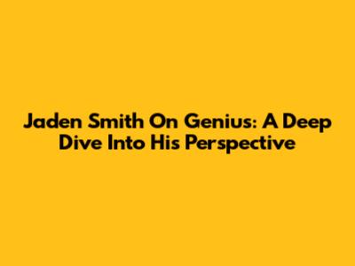 Jaden Smith On Genius: A Deep Dive Into His Perspective
