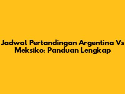 Jadwal Pertandingan Argentina Vs Meksiko: Panduan Lengkap