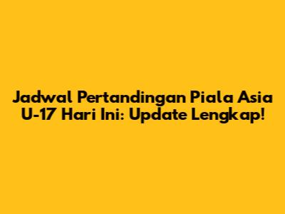 Jadwal Pertandingan Piala Asia U-17 Hari Ini: Update Lengkap!