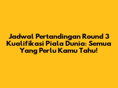 Jadwal Pertandingan Round 3 Kualifikasi Piala Dunia: Semua Yang Perlu Kamu Tahu!