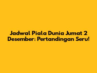 Jadwal Piala Dunia Jumat 2 Desember: Pertandingan Seru!