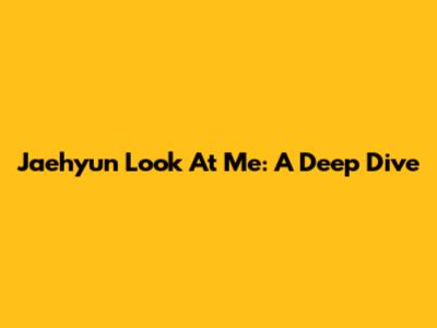 Jaehyun Look At Me: A Deep Dive