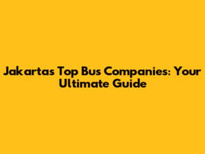 Jakarta's Top Bus Companies: Your Ultimate Guide