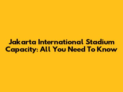 Jakarta International Stadium Capacity: All You Need To Know