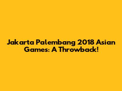 Jakarta Palembang 2018 Asian Games: A Throwback!