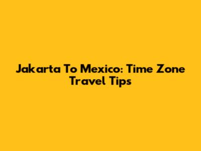 Jakarta To Mexico: Time Zone Travel Tips