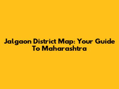 Jalgaon District Map: Your Guide To Maharashtra