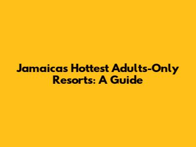 Jamaica's Hottest Adults-Only Resorts: A Guide