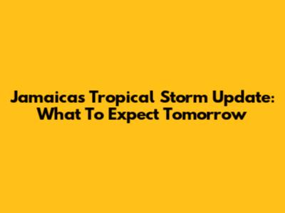 Jamaica's Tropical Storm Update: What To Expect Tomorrow