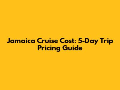 Jamaica Cruise Cost: 5-Day Trip Pricing Guide