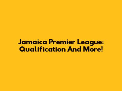 Jamaica Premier League: Qualification And More!
