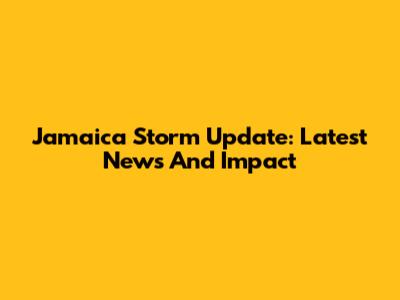 Jamaica Storm Update: Latest News And Impact