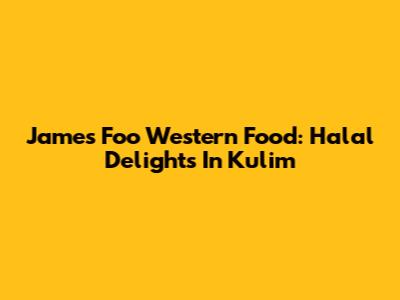 James Foo Western Food: Halal Delights In Kulim