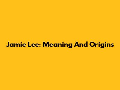 Jamie Lee: Meaning And Origins