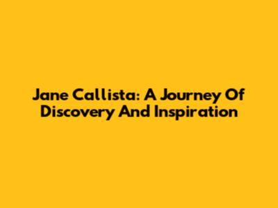 Jane Callista: A Journey Of Discovery And Inspiration
