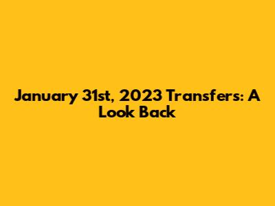 January 31st, 2023 Transfers: A Look Back