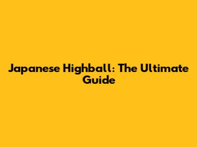 Japanese Highball: The Ultimate Guide