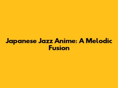 Japanese Jazz Anime: A Melodic Fusion