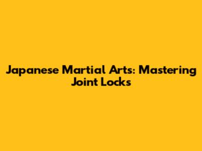 Japanese Martial Arts: Mastering Joint Locks