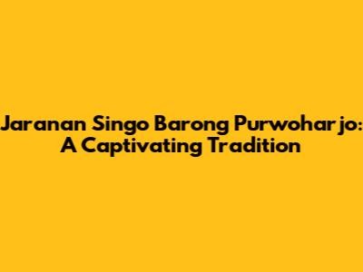 Jaranan Singo Barong Purwoharjo: A Captivating Tradition