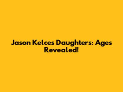 Jason Kelce's Daughters: Ages Revealed!