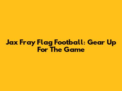 Jax Fray Flag Football: Gear Up For The Game