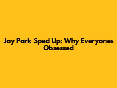 Jay Park Sped Up: Why Everyone's Obsessed