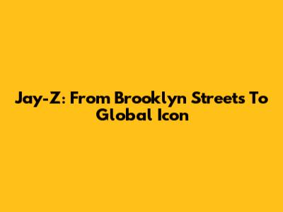 Jay-Z: From Brooklyn Streets To Global Icon