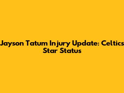Jayson Tatum Injury Update: Celtics Star Status