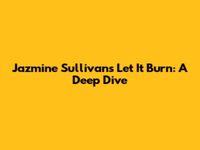 Jazmine Sullivan's 'Let It Burn': A Deep Dive