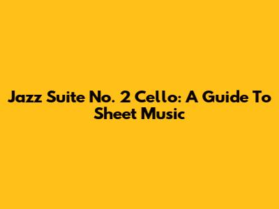 Jazz Suite No. 2 Cello: A Guide To Sheet Music