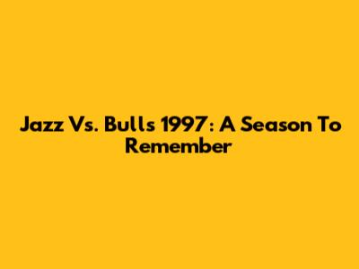 Jazz Vs. Bulls 1997: A Season To Remember