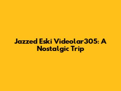 Jazzed Eski Videolar305: A Nostalgic Trip