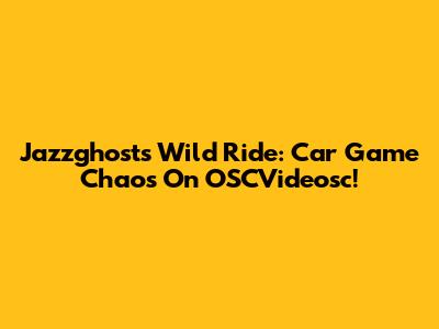 Jazzghost's Wild Ride: Car Game Chaos On OSCVideosc!