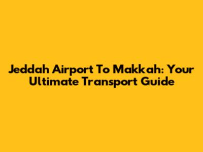 Jeddah Airport To Makkah: Your Ultimate Transport Guide