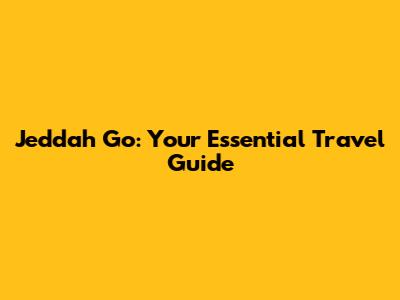 Jeddah Go: Your Essential Travel Guide