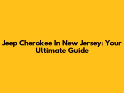 Jeep Cherokee In New Jersey: Your Ultimate Guide