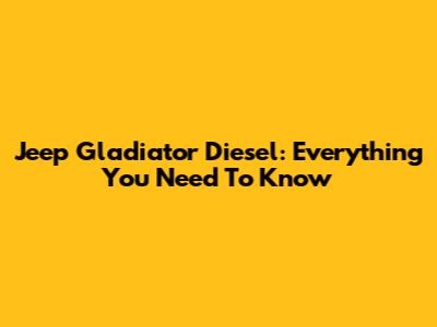 Jeep Gladiator Diesel: Everything You Need To Know
