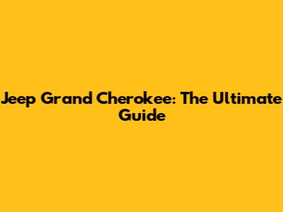 Jeep Grand Cherokee: The Ultimate Guide