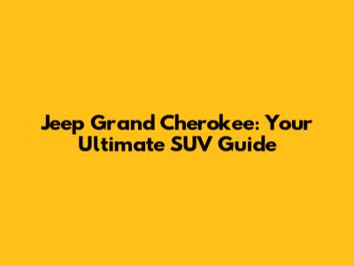 Jeep Grand Cherokee: Your Ultimate SUV Guide