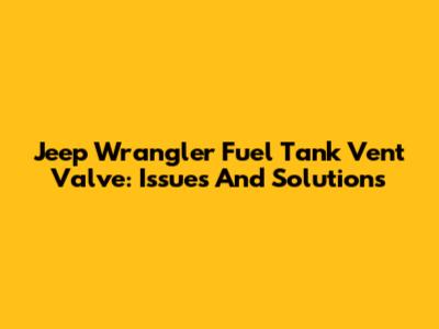 Jeep Wrangler Fuel Tank Vent Valve: Issues And Solutions
